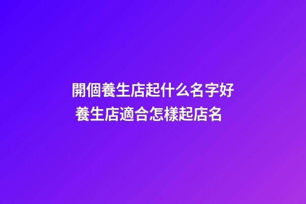開個養生店起什么名字好 養生店適合怎樣起店名-第1張-店鋪起名-玄機派